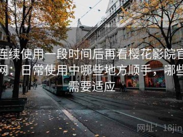 连续使用一段时间后再看樱花影院官网：日常使用中哪些地方顺手，哪些需要适应
