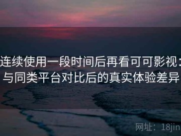 连续使用一段时间后再看可可影视：与同类平台对比后的真实体验差异