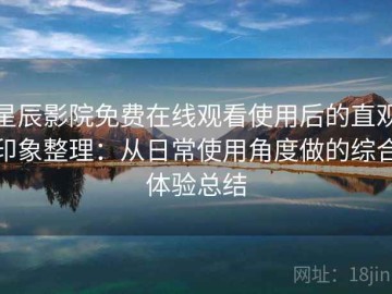 星辰影院免费在线观看使用后的直观印象整理：从日常使用角度做的综合体验总结