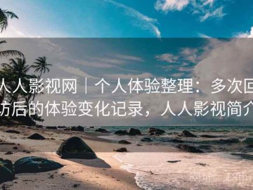 人人影视网｜个人体验整理：多次回访后的体验变化记录，人人影视简介