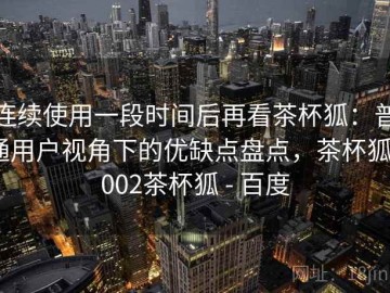 连续使用一段时间后再看茶杯狐：普通用户视角下的优缺点盘点，茶杯狐1002茶杯狐 - 百度