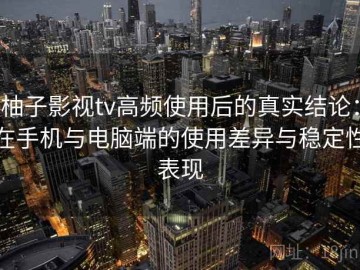 柚子影视tv高频使用后的真实结论：在手机与电脑端的使用差异与稳定性表现