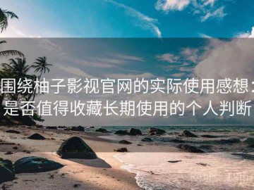 围绕柚子影视官网的实际使用感想：是否值得收藏长期使用的个人判断