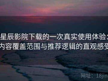 星辰影院下载的一次真实使用体验：内容覆盖范围与推荐逻辑的直观感受