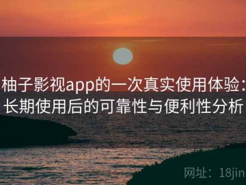 柚子影视app的一次真实使用体验：长期使用后的可靠性与便利性分析