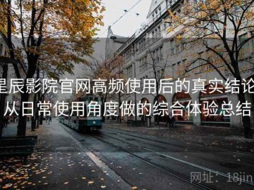 星辰影院官网高频使用后的真实结论：从日常使用角度做的综合体验总结
