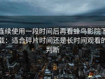 连续使用一段时间后再看蜂鸟影院下载：适合碎片时间还是长时间观看的判断