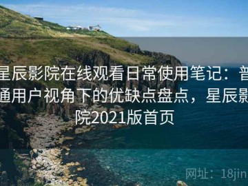星辰影院在线观看日常使用笔记：普通用户视角下的优缺点盘点，星辰影院2021版首页