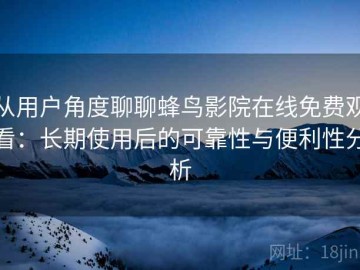 从用户角度聊聊蜂鸟影院在线免费观看：长期使用后的可靠性与便利性分析