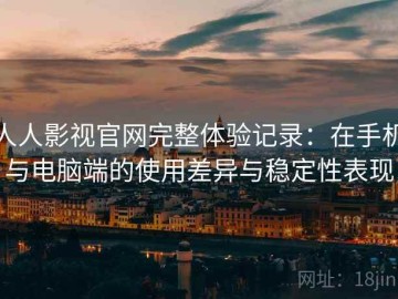 人人影视官网完整体验记录：在手机与电脑端的使用差异与稳定性表现