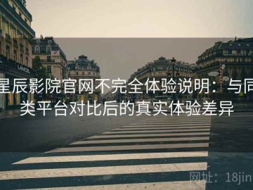 星辰影院官网不完全体验说明：与同类平台对比后的真实体验差异