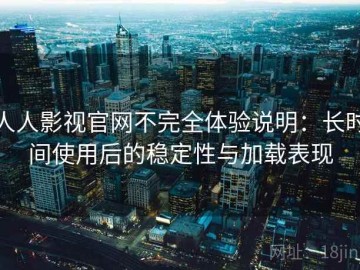 人人影视官网不完全体验说明：长时间使用后的稳定性与加载表现