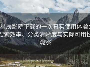星辰影院下载的一次真实使用体验：搜索效率、分类清晰度与实际可用性观察