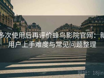 多次使用后再评价蜂鸟影院官网：新用户上手难度与常见问题整理