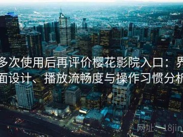 多次使用后再评价樱花影院入口：界面设计、播放流畅度与操作习惯分析