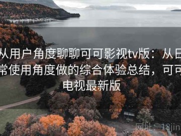 从用户角度聊聊可可影视tv版：从日常使用角度做的综合体验总结，可可电视最新版