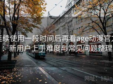 连续使用一段时间后再看age动漫官方：新用户上手难度与常见问题整理