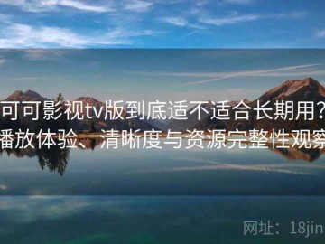 可可影视tv版到底适不适合长期用？播放体验、清晰度与资源完整性观察
