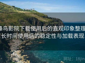 蜂鸟影院下载使用后的直观印象整理：长时间使用后的稳定性与加载表现