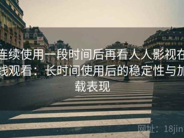 连续使用一段时间后再看人人影视在线观看：长时间使用后的稳定性与加载表现