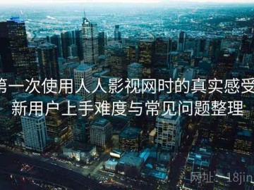 第一次使用人人影视网时的真实感受：新用户上手难度与常见问题整理