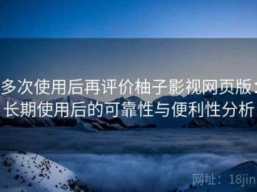 多次使用后再评价柚子影视网页版：长期使用后的可靠性与便利性分析