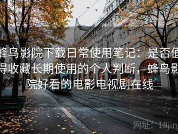 蜂鸟影院下载日常使用笔记：是否值得收藏长期使用的个人判断，蜂鸟影院好看的电影电视剧在线
