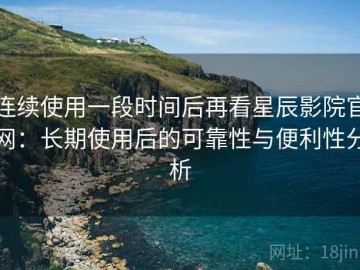 连续使用一段时间后再看星辰影院官网：长期使用后的可靠性与便利性分析
