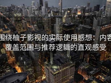 围绕柚子影视的实际使用感想：内容覆盖范围与推荐逻辑的直观感受