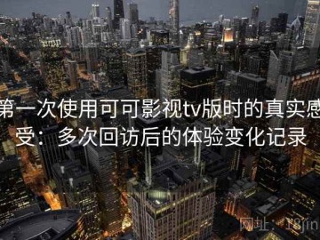 第一次使用可可影视tv版时的真实感受：多次回访后的体验变化记录