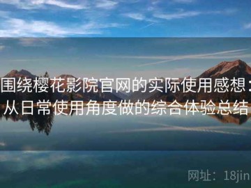 围绕樱花影院官网的实际使用感想：从日常使用角度做的综合体验总结