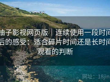 柚子影视网页版｜连续使用一段时间后的感受：适合碎片时间还是长时间观看的判断