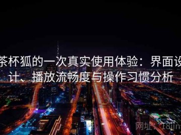 茶杯狐的一次真实使用体验：界面设计、播放流畅度与操作习惯分析