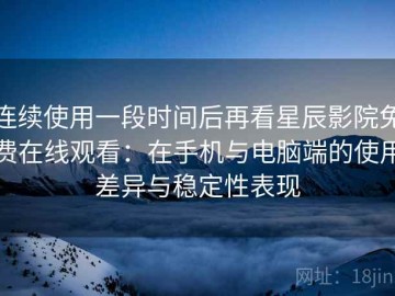连续使用一段时间后再看星辰影院免费在线观看：在手机与电脑端的使用差异与稳定性表现