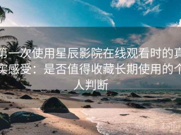 第一次使用星辰影院在线观看时的真实感受：是否值得收藏长期使用的个人判断