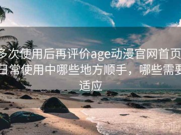 多次使用后再评价age动漫官网首页：日常使用中哪些地方顺手，哪些需要适应