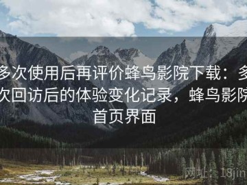 多次使用后再评价蜂鸟影院下载：多次回访后的体验变化记录，蜂鸟影院首页界面
