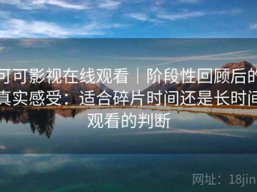 可可影视在线观看｜阶段性回顾后的真实感受：适合碎片时间还是长时间观看的判断