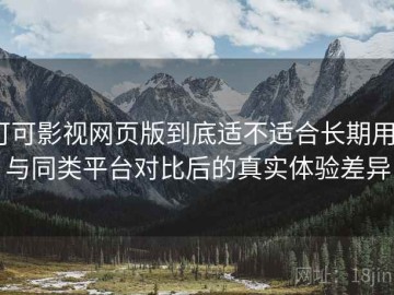 可可影视网页版到底适不适合长期用？与同类平台对比后的真实体验差异