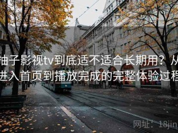 柚子影视tv到底适不适合长期用？从进入首页到播放完成的完整体验过程