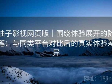 柚子影视网页版｜围绕体验展开的随笔：与同类平台对比后的真实体验差异