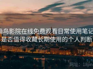 蜂鸟影院在线免费观看日常使用笔记：是否值得收藏长期使用的个人判断