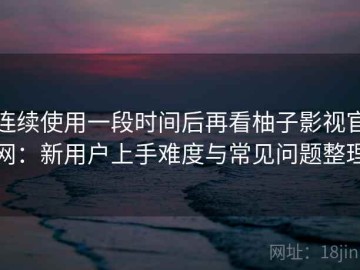 连续使用一段时间后再看柚子影视官网：新用户上手难度与常见问题整理