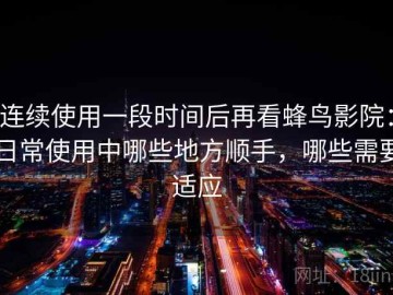 连续使用一段时间后再看蜂鸟影院：日常使用中哪些地方顺手，哪些需要适应