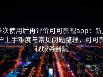 多次使用后再评价可可影视app：新用户上手难度与常见问题整理，可可影视服务器端