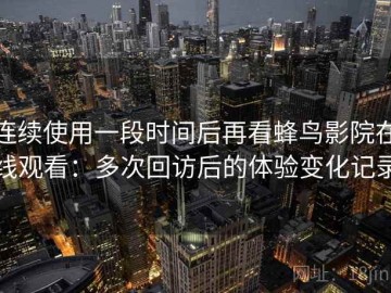 连续使用一段时间后再看蜂鸟影院在线观看：多次回访后的体验变化记录