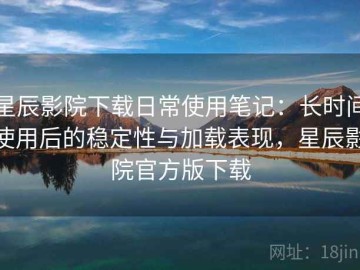 星辰影院下载日常使用笔记：长时间使用后的稳定性与加载表现，星辰影院官方版下载