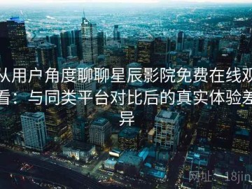 从用户角度聊聊星辰影院免费在线观看：与同类平台对比后的真实体验差异