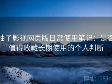 柚子影视网页版日常使用笔记：是否值得收藏长期使用的个人判断