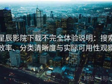 星辰影院下载不完全体验说明：搜索效率、分类清晰度与实际可用性观察